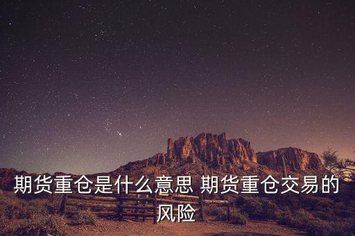 重倉隔夜是什么意思，期貨重倉是什么意思 期貨重倉交易的風(fēng)險
