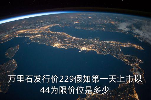 萬(wàn)里石什么時(shí)候上市，萬(wàn)里石發(fā)行價(jià)229假如第一天上市以44為限價(jià)位是多少