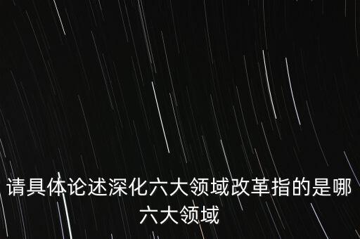 六大改革主線是什么，請(qǐng)具體論述深化六大領(lǐng)域改革指的是哪六大領(lǐng)域