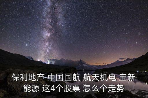 保利地產(chǎn) 中國國航 航天機(jī)電 寶新能源 這4個股票 怎么個走勢