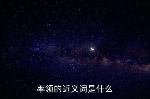 率領(lǐng)什么，率領(lǐng)的近義詞是什么