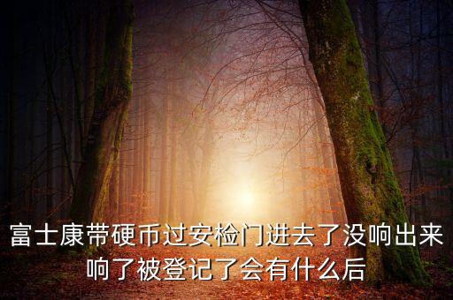 富士康警告有什么影響，富士康帶硬幣過安檢門進(jìn)去了沒響出來響了被登記了會有什么后