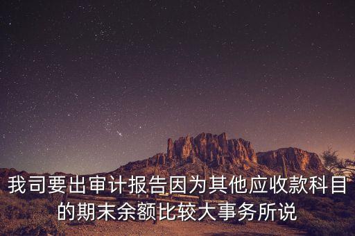 我司要出審計(jì)報(bào)告因?yàn)槠渌麘?yīng)收款科目的期末余額比較大事務(wù)所說(shuō)