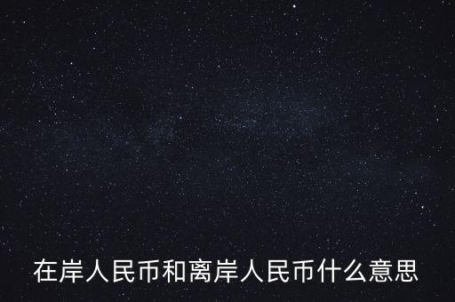 在岸和離岸什么意思，在岸人民幣和離岸人民幣什么意思