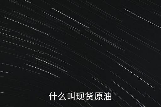 現(xiàn)貨原油是什么，現(xiàn)貨原油是什么