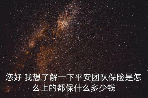 您好 我想了解一下平安團(tuán)隊(duì)保險(xiǎn)是怎么上的都保什么多少錢