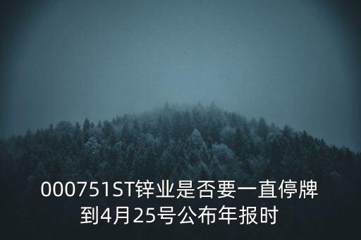 000751ST鋅業(yè)是否要一直停牌到4月25號公布年報時