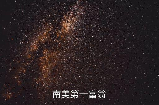 南美有什么華人富豪沒，南美第一富翁