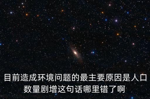 什么劇增，目前造成環(huán)境問(wèn)題的最主要原因是人口數(shù)量劇增這句話哪里錯(cuò)了啊