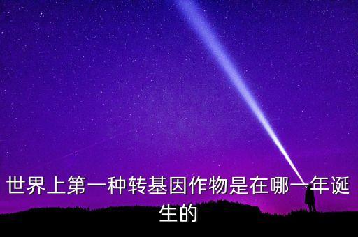 轉(zhuǎn)基因玉米什么時候開始有的美國，世界上第一種轉(zhuǎn)基因作物是在哪一年誕生的