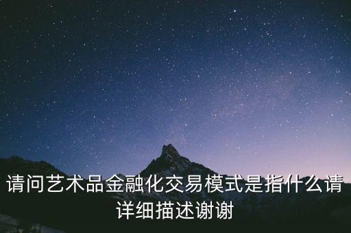 請問藝術(shù)品金融化交易模式是指什么請詳細描述謝謝