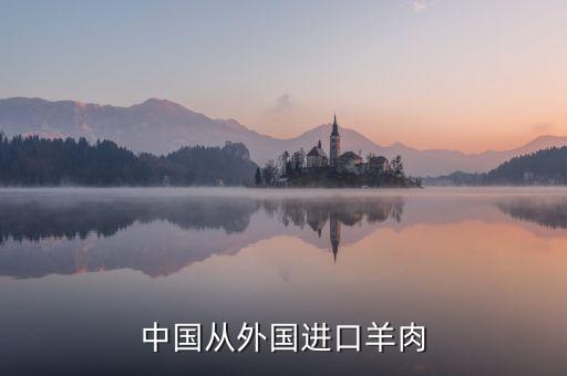 為什么進口羊肉進入國內(nèi)，中國進口羊肉來