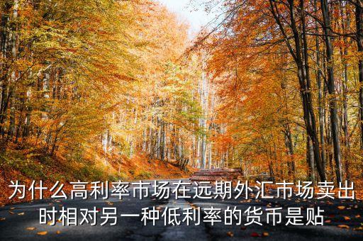 為什么高利率市場在遠(yuǎn)期外匯市場賣出時(shí)相對另一種低利率的貨幣是貼