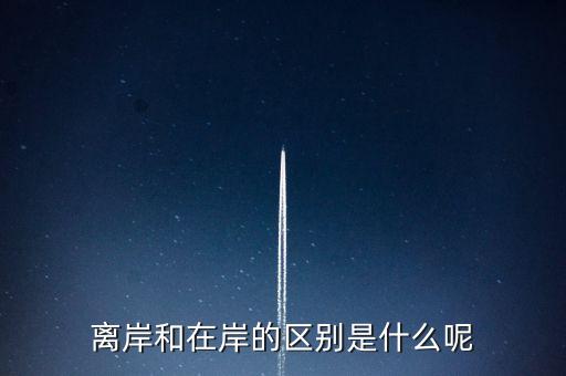 離岸和在岸是什么意思，離岸和在岸的區(qū)別是什么呢
