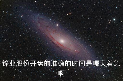st鋅業(yè)什么時候復牌，鋅業(yè)股份開盤的準確的時間是哪天著急啊