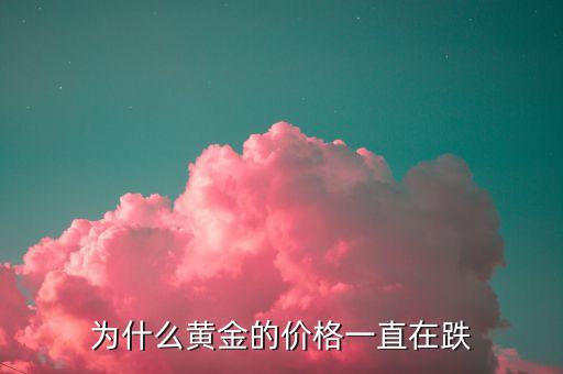 黃金為什么一跌再跌，金價(jià)為什么一路下跌