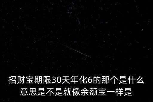 招財(cái)寶產(chǎn)品期限是什么意思，招財(cái)寶期限30天年化6的那個(gè)是什么意思是不是就像余額寶一樣是