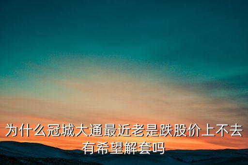 為什么冠城大通最近老是跌股價(jià)上不去有希望解套嗎