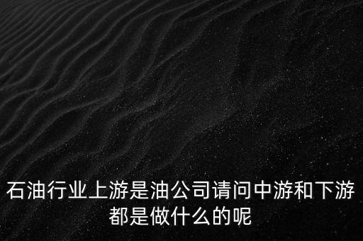 石油產(chǎn)業(yè)上中下游指什么，石油行業(yè)上游是油公司請(qǐng)問中游和下游都是做什么的呢