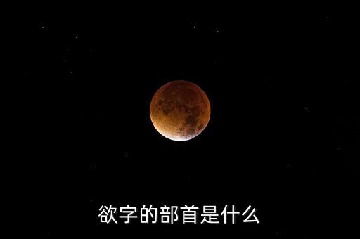 呼之欲出的欲部首是什么，欲字的部首是什么