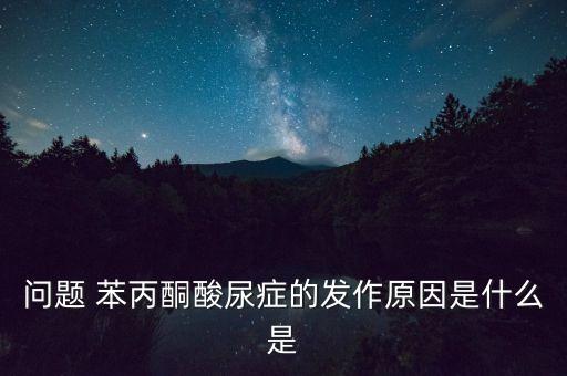 苯丙酮尿癥為什么進(jìn)大病，苯丙酮尿癥癥狀是什么原因引起的