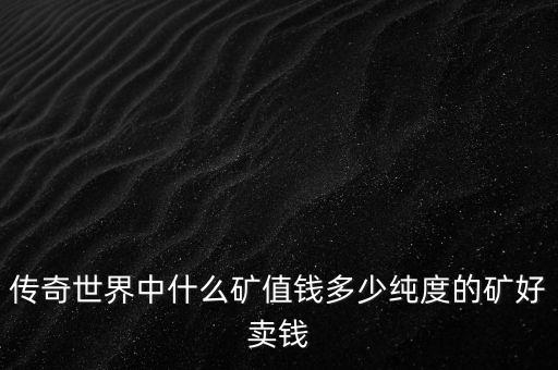 熱血傳奇里面什么礦最值錢，傳奇世界的那些礦值錢