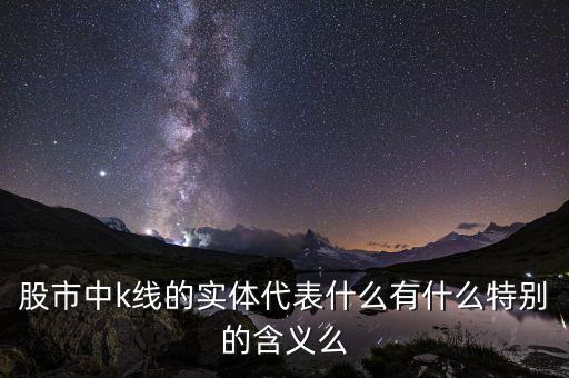 股市中k線的實(shí)體代表什么有什么特別的含義么