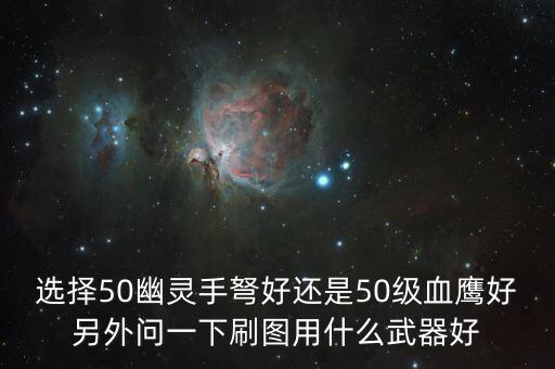 選擇50幽靈手弩好還是50級(jí)血鷹好另外問(wèn)一下刷圖用什么武器好