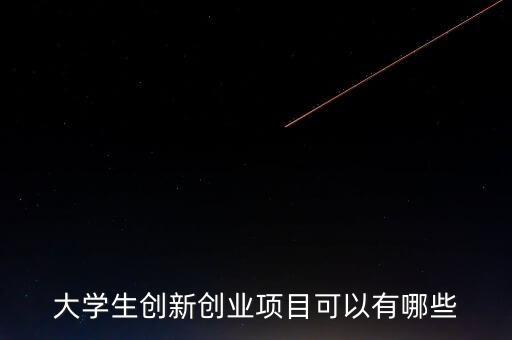 什么的創(chuàng)業(yè)，大學(xué)生創(chuàng)新創(chuàng)業(yè)項(xiàng)目可以有哪些