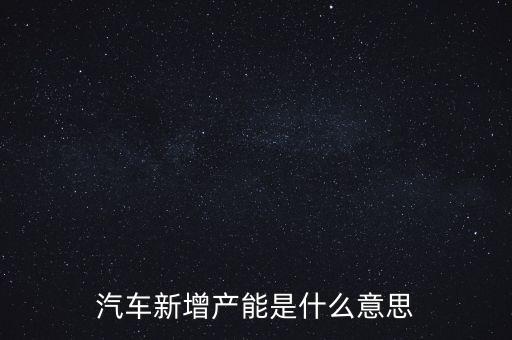 產(chǎn)能猛增是什么意思，汽車新增產(chǎn)能是什么意思