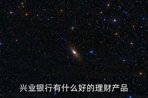興業(yè)有什么保本的理財(cái)產(chǎn)品，興業(yè)銀行理財(cái)那款是保本的