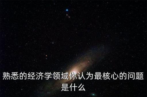 經(jīng)濟(jì)學(xué)的核心問(wèn)題是什么，試用一句話來(lái)概括管理學(xué)和經(jīng)濟(jì)學(xué)的核心問(wèn)題