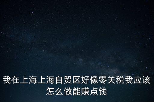 我在上海上海自貿(mào)區(qū)好像零關(guān)稅我應(yīng)該怎么做能賺點錢