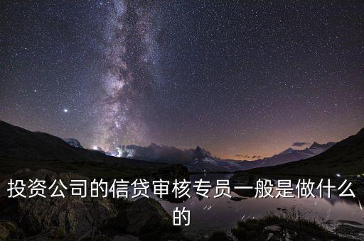 信貸審核專員是什么，投資公司的信貸審核專員一般是做什么的
