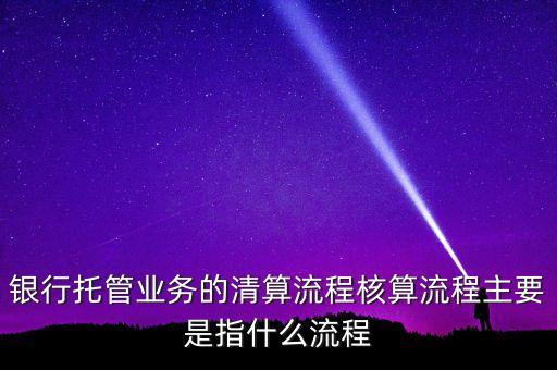 銀行托管業(yè)務的清算流程核算流程主要是指什么流程