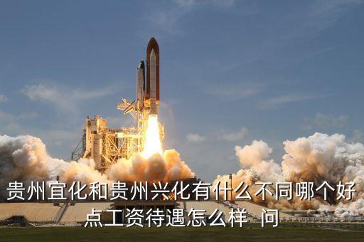 興義宜化什么時候拆遷，貴州宜化和貴州興化有什么不同哪個好點工資待遇怎么樣  問