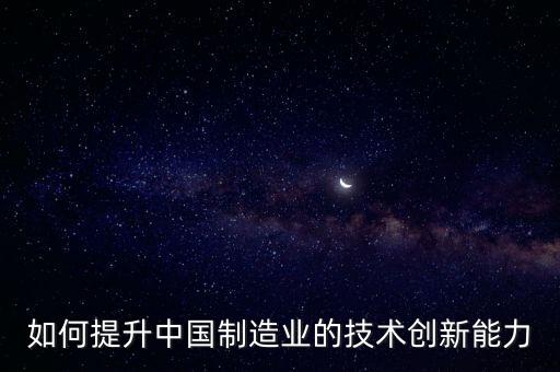 制造業(yè)創(chuàng)新能力需要什么，制造業(yè)創(chuàng)新能力需要多選 A加強制造業(yè)共性技術創(chuàng)新平臺建設