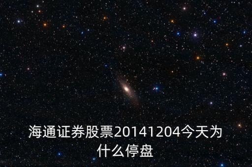 海通證券為什么停牌，海通證券股票20141204今天為什么停盤