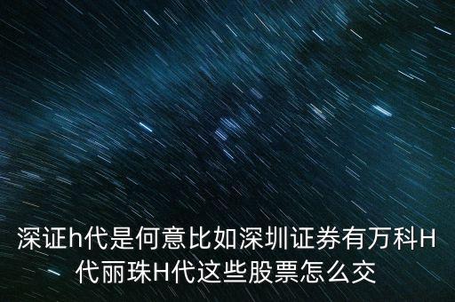 萬(wàn)科h代是什么意思，深證h代是何意比如深圳證券有萬(wàn)科H代麗珠H代這些股票怎么交