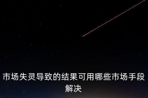 市場失靈導(dǎo)致的結(jié)果可用哪些市場手段解決