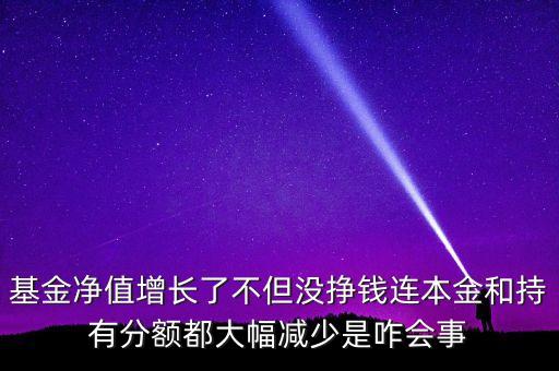 基金凈值增長(zhǎng)了不但沒(méi)掙錢(qián)連本金和持有分額都大幅減少是咋會(huì)事
