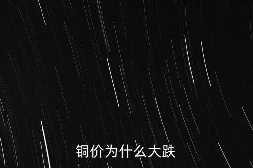 銅價(jià)為什么下跌，銅價(jià)為什么大跌