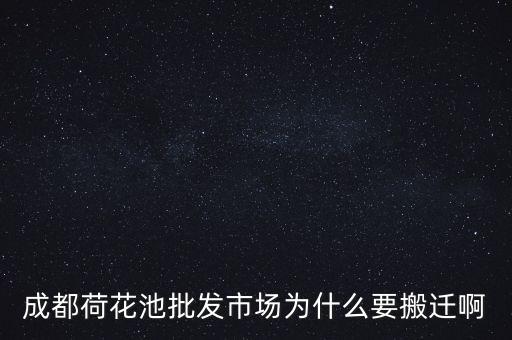 為什么批發(fā)城搬遷，成都荷花池批發(fā)市場為什么要搬遷啊