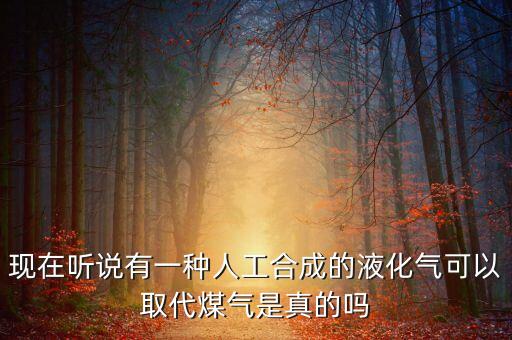 什么代替農(nóng)村液化氣，現(xiàn)在聽(tīng)說(shuō)有一種人工合成的液化氣可以取代煤氣是真的嗎
