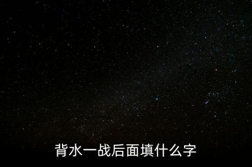 背水一戰(zhàn)后面是什么，背水一戰(zhàn)后面填什么字
