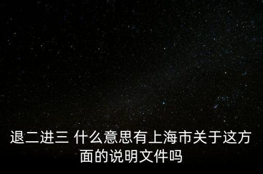 退二進(jìn)三 什么意思有上海市關(guān)于這方面的說明文件嗎