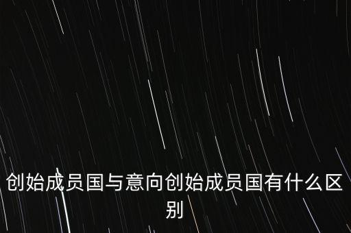 什么是意向創(chuàng)始成員國，意向創(chuàng)始成員國是什么意思
