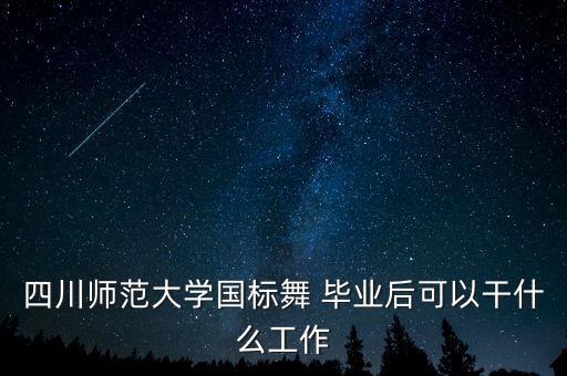 四川師范大學(xué)國標(biāo)舞 畢業(yè)后可以干什么工作