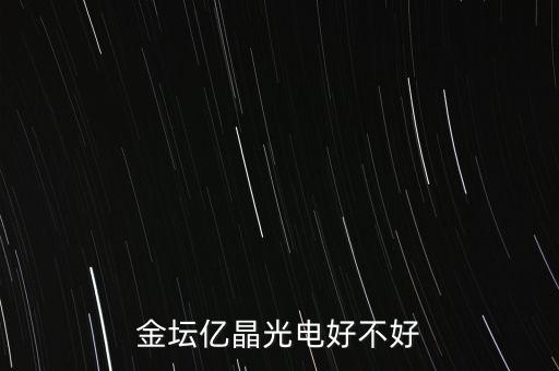 金壇億晶光為什么走的人那么多，金壇億晶光電好不好