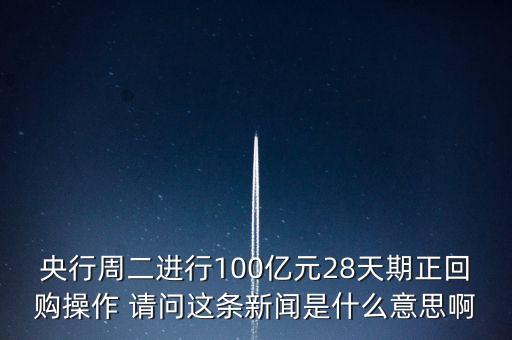 開展28天期正回購操作是什么意思，請解釋一下央行這張公告里正回購是什么意思